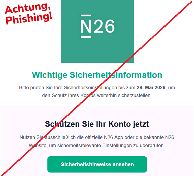 Wichtige Sicherheitsinformation Bitte prüfen Sie Ihre Sicherheitseinstellungen bis zum 28. Mai 2026, um den Schutz Ihres Kontos weiterhin sicherzustellen. Schützen Sie Ihr Konto jetzt Nutzen Sie ausschließlich die offizielle N26 App oder die bekannte N26 Website, um sicherheitsrelevante Einstellungen zu überprüfen. Sicherheitshinweise ansehen