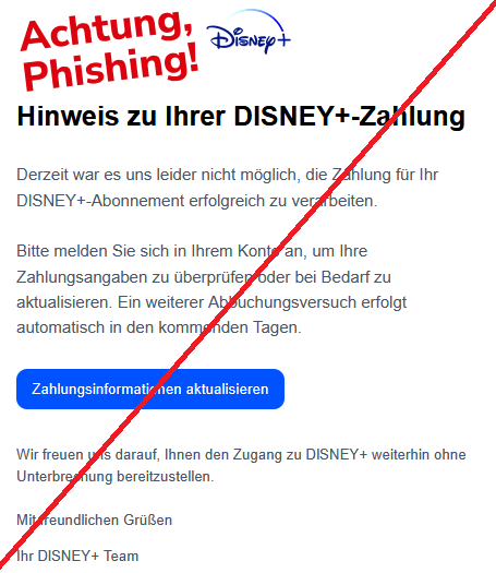 Hinweis zu Ihrer DlSNEY+-Zahlung Derzeit war es uns leider nicht möglich, die Zahlung für Ihr DlSNEY+-Abonnement erfolgreich zu verarbeiten. Bitte melden Sie sich in Ihrem Konto an, um Ihre Zahlungsangaben zu überprüfen oder bei Bedarf zu aktualisieren. Ein weiterer Abbuchungsversuch erfolgt automatisch in den kommenden Tagen. Zahlungsinformationen aktualisieren Wir freuen uns darauf, Ihnen den Zugang zu DlSNEY+ weiterhin ohne Unterbrechung bereitzustellen. Mit freundlichen Grüßen Ihr DlSNEY+ Team
