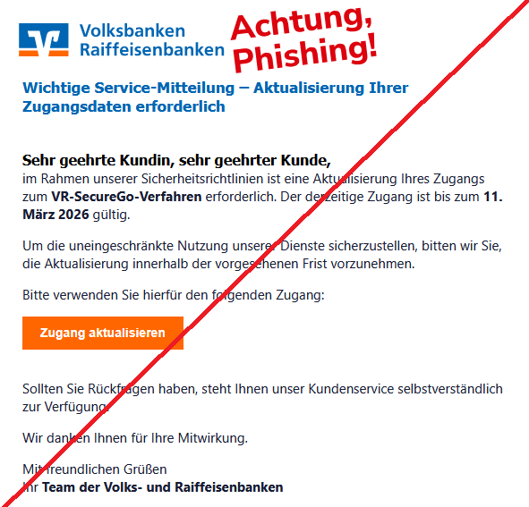 Wichtige Service-Mitteilung – Aktualisierung Ihrer Zugangsdaten erforderlich  Sehr geehrte Kundin, sehr geehrter Kunde,  im Rahmen unserer Sicherheitsrichtlinien ist eine Aktualisierung Ihres Zugangs zum VR-SecureGo-Verfahren erforderlich. Der derzeitige Zugang ist bis zum 11. März 2026 gültig.  Um die uneingeschränkte Nutzung unserer Dienste sicherzustellen, bitten wir Sie, die Aktualisierung innerhalb der vorgesehenen Frist vorzunehmen.  Bitte verwenden Sie hierfür den folgenden Zugang: Zugang aktualisieren        Sollten Sie Rückfragen haben, steht Ihnen unser Kundenservice selbstverständlich zur Verfügung.  Wir danken Ihnen für Ihre Mitwirkung.  Mit freundlichen Grüßen Ihr Team der Volks- und Raiffeisenbanken