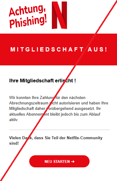 Screenshot einer E-Mail mit Logo von Netflix und Text: "Mitgliedschaft aus! Ihre Mitgliedschaft erlischt !  Wir konnten Ihre Zahlung für den nächsten Abrechnungszeitraum nicht autorisieren und haben Ihre Mitgliedschaft daher vorübergehend ausgesetzt. Ihr aktuelles Abonnement bleibt jedoch bis zum Ablauf aktiv.  Vielen Dank, dass Sie Teil der Netflix-Community sind!   	Neu starten"	