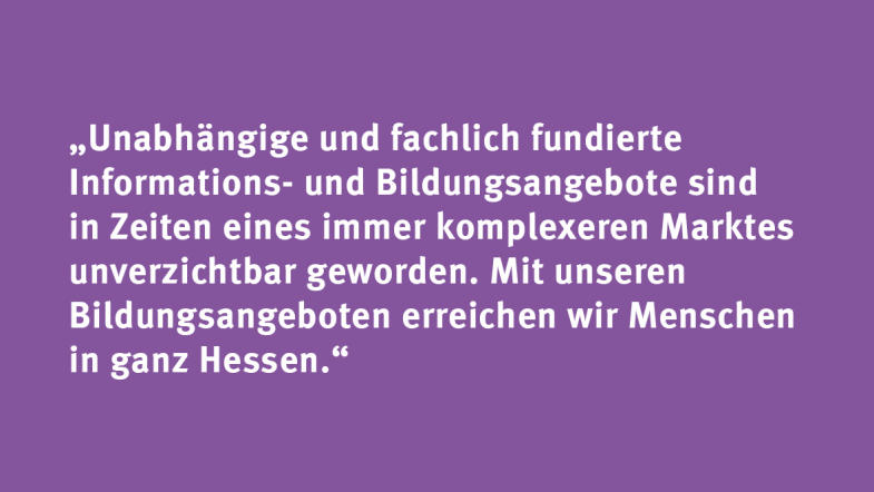 Peter Reinhardt: „Unabhängige und fachlich fundierte Informations- und Bildungsangebote sind in Zeiten eines immer komplexeren Marktes unverzichtbar geworden. Mit unseren Bildungsangeboten erreichen wir Menschen in ganz Hessen.“